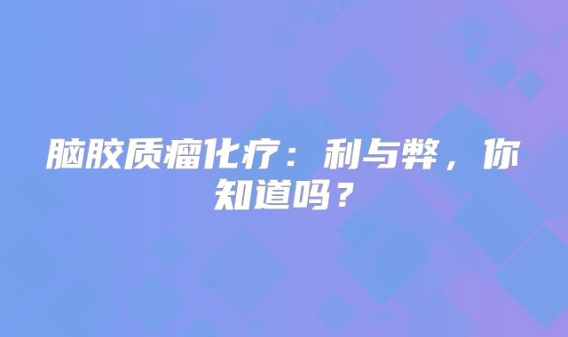 脑胶质瘤化疗：利与弊，你知道吗？