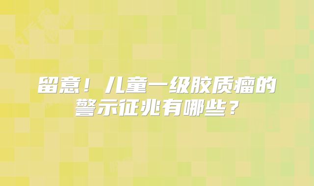 留意！儿童一级胶质瘤的警示征兆有哪些？