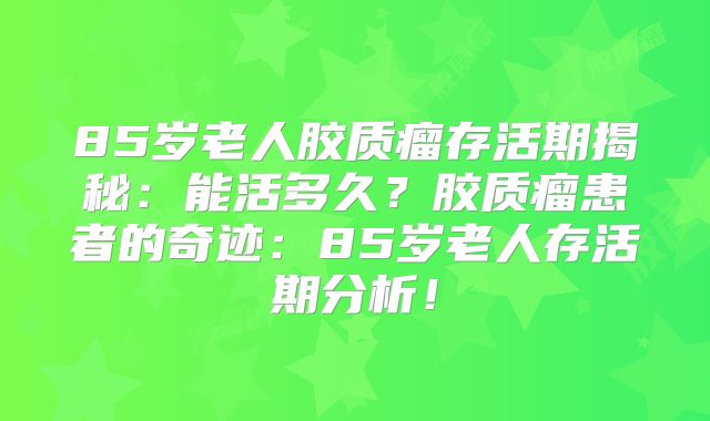 85岁老人胶质瘤存活期揭秘：能活多久？胶质瘤患者的奇迹：85岁老人存活期分析！