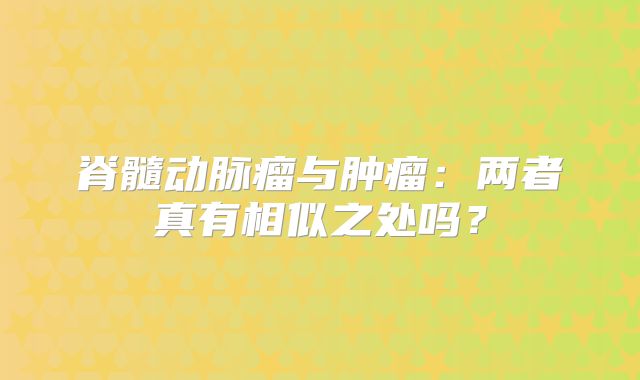 脊髓动脉瘤与肿瘤：两者真有相似之处吗？