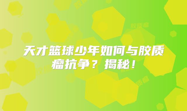 天才篮球少年如何与胶质瘤抗争？揭秘！