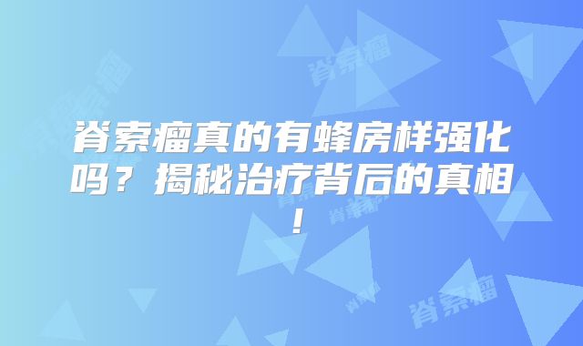 脊索瘤真的有蜂房样强化吗？揭秘治疗背后的真相！