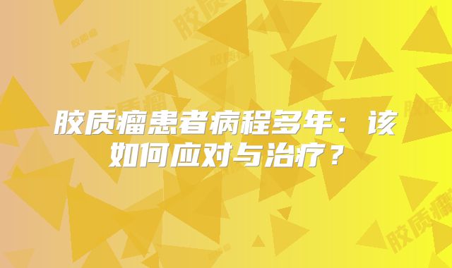 胶质瘤患者病程多年：该如何应对与治疗？