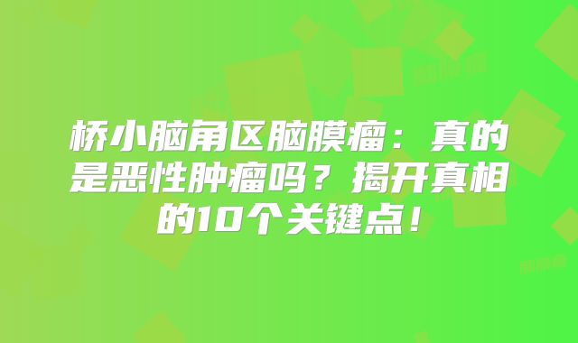桥小脑角区脑膜瘤：真的是恶性肿瘤吗？揭开真相的10个关键点！