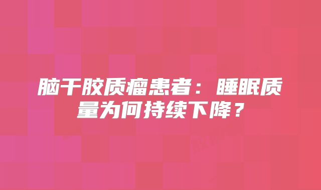 脑干胶质瘤患者：睡眠质量为何持续下降？