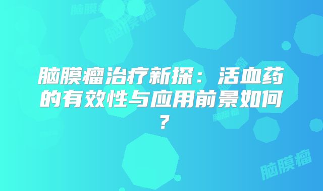脑膜瘤治疗新探：活血药的有效性与应用前景如何？
