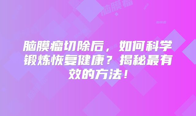 脑膜瘤切除后，如何科学锻炼恢复健康？揭秘最有效的方法！