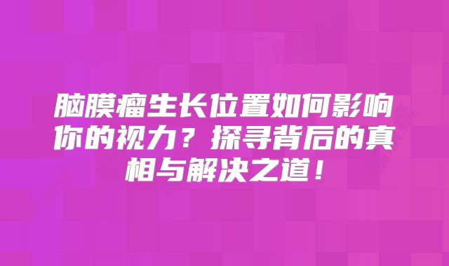 脑膜瘤生长位置如何影响你的视力？探寻背后的真相与解决之道！