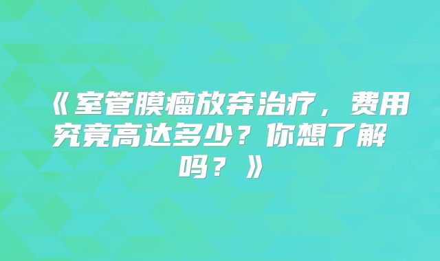 《室管膜瘤放弃治疗，费用究竟高达多少？你想了解吗？》