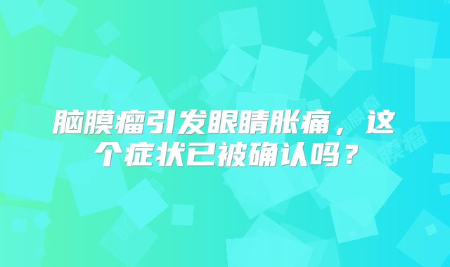 脑膜瘤引发眼睛胀痛，这个症状已被确认吗？