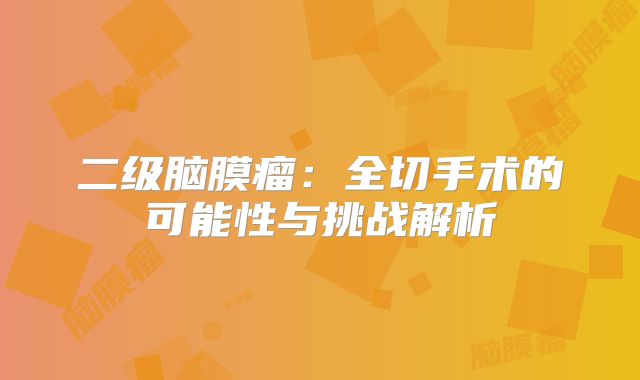 二级脑膜瘤：全切手术的可能性与挑战解析