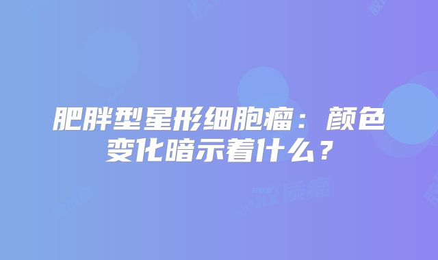 肥胖型星形细胞瘤：颜色变化暗示着什么？