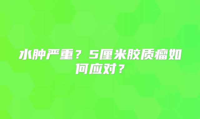 水肿严重？5厘米胶质瘤如何应对？