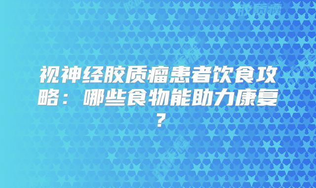 视神经胶质瘤患者饮食攻略：哪些食物能助力康复？