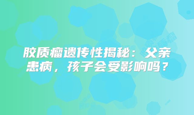 胶质瘤遗传性揭秘：父亲患病，孩子会受影响吗？