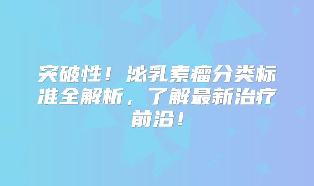 突破性！泌乳素瘤分类标准全解析，了解最新治疗前沿！