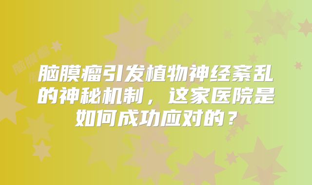 脑膜瘤引发植物神经紊乱的神秘机制，这家医院是如何成功应对的？