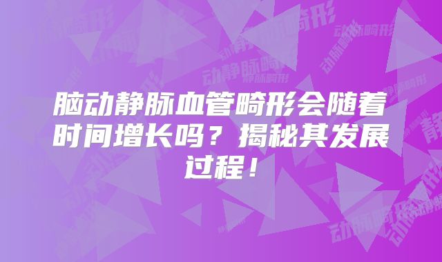 脑动静脉血管畸形会随着时间增长吗？揭秘其发展过程！