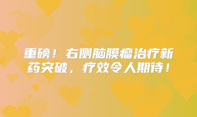 重磅！右侧脑膜瘤治疗新药突破，疗效令人期待！