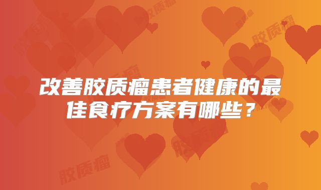 改善胶质瘤患者健康的最佳食疗方案有哪些？