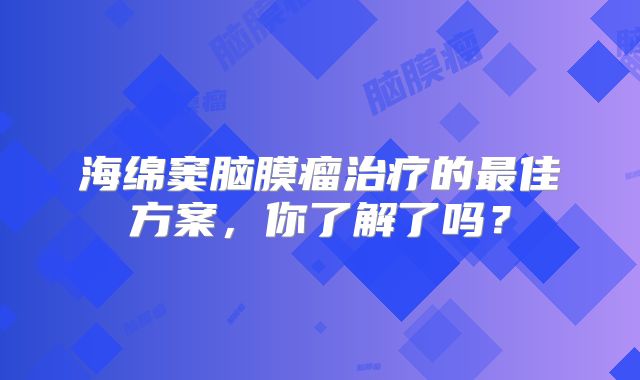 海绵窦脑膜瘤治疗的最佳方案，你了解了吗？