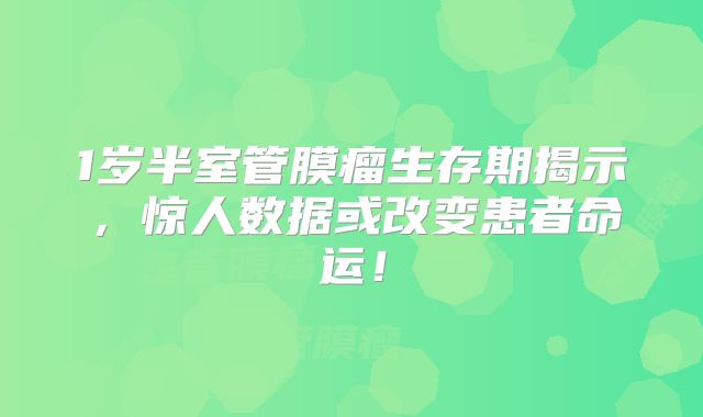 1岁半室管膜瘤生存期揭示，惊人数据或改变患者命运！