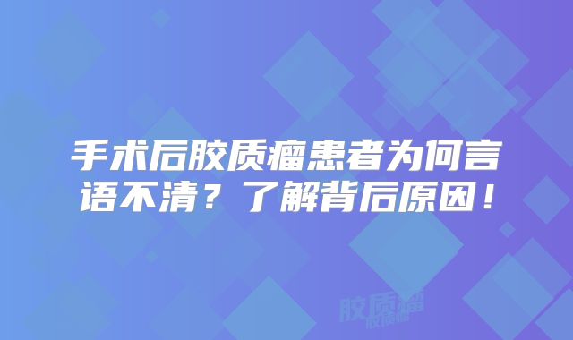 手术后胶质瘤患者为何言语不清？了解背后原因！
