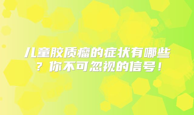 儿童胶质瘤的症状有哪些？你不可忽视的信号！