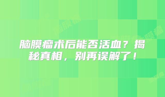 脑膜瘤术后能否活血？揭秘真相，别再误解了！