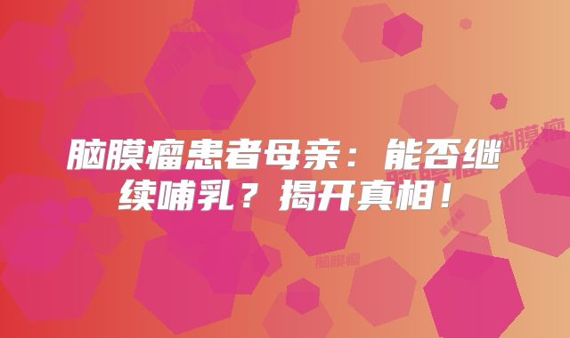 脑膜瘤患者母亲：能否继续哺乳？揭开真相！