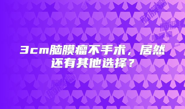 3cm脑膜瘤不手术，居然还有其他选择？