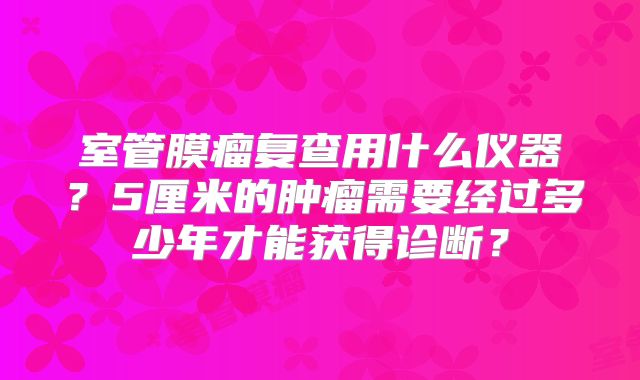 室管膜瘤复查用什么仪器？5厘米的肿瘤需要经过多少年才能获得诊断？