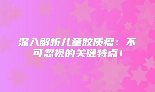 深入解析儿童胶质瘤：不可忽视的关键特点！