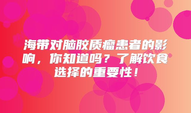 海带对脑胶质瘤患者的影响，你知道吗？了解饮食选择的重要性！