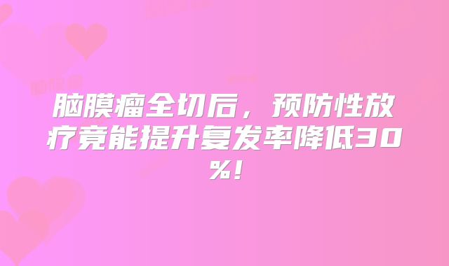 脑膜瘤全切后，预防性放疗竟能提升复发率降低30%!