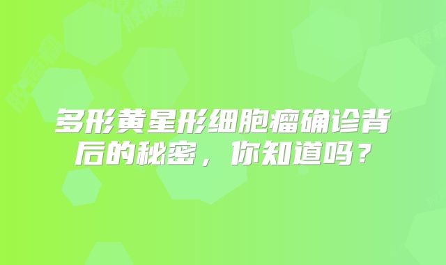 多形黄星形细胞瘤确诊背后的秘密，你知道吗？