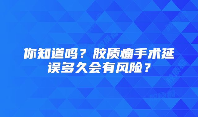 你知道吗？胶质瘤手术延误多久会有风险？