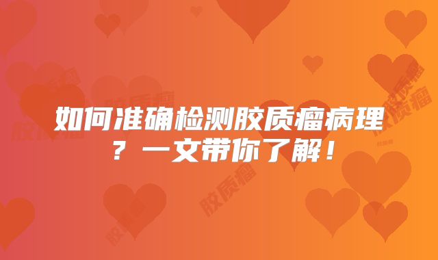 如何准确检测胶质瘤病理？一文带你了解！