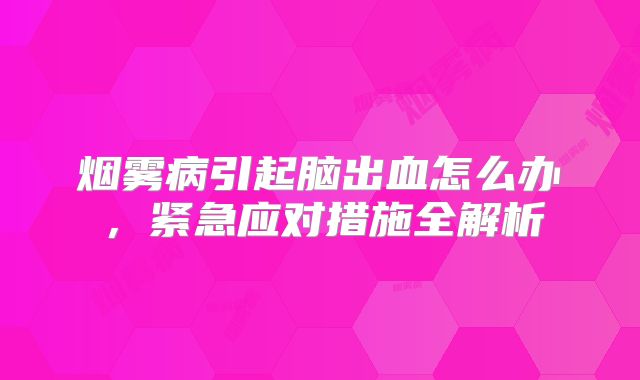烟雾病引起脑出血怎么办，紧急应对措施全解析