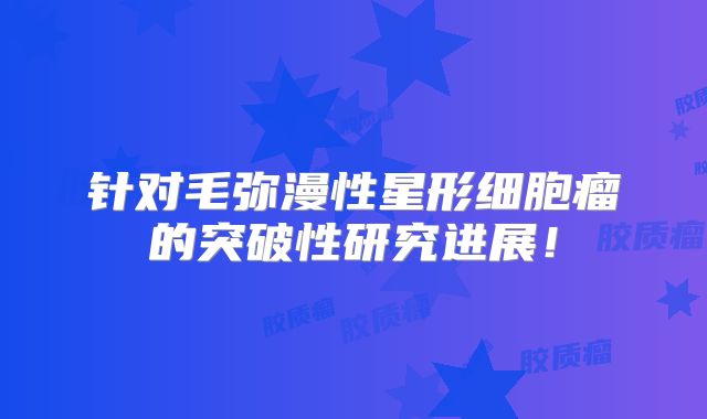 针对毛弥漫性星形细胞瘤的突破性研究进展！