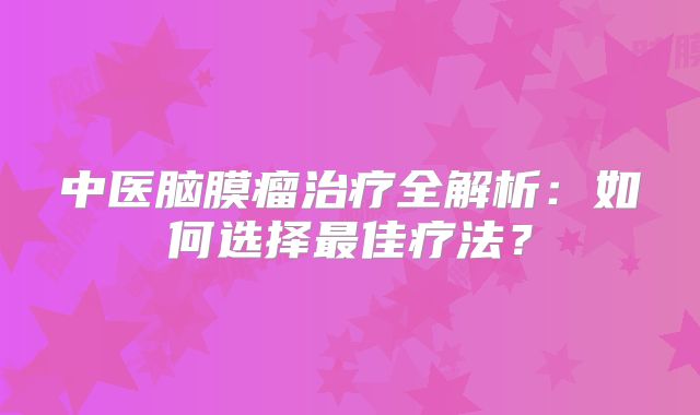 中医脑膜瘤治疗全解析：如何选择最佳疗法？