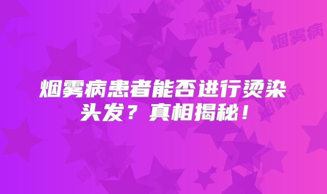 烟雾病患者能否进行烫染头发？真相揭秘！