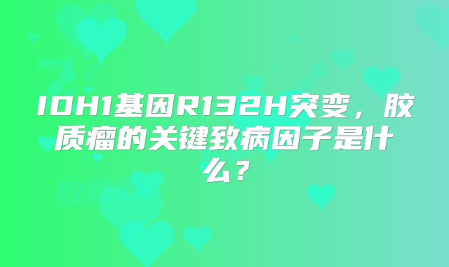 IDH1基因R132H突变，胶质瘤的关键致病因子是什么？