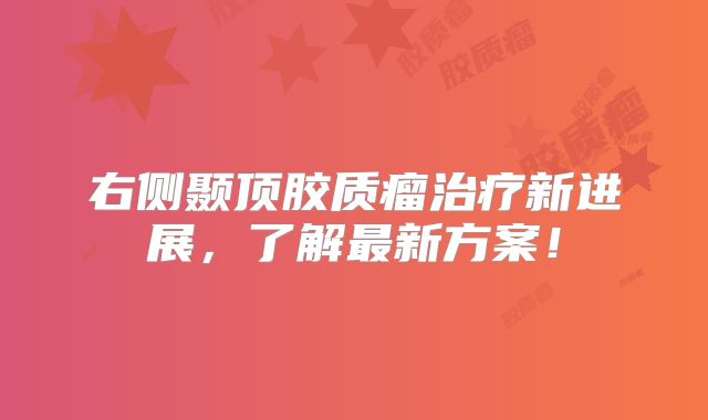 右侧颞顶胶质瘤治疗新进展，了解最新方案！