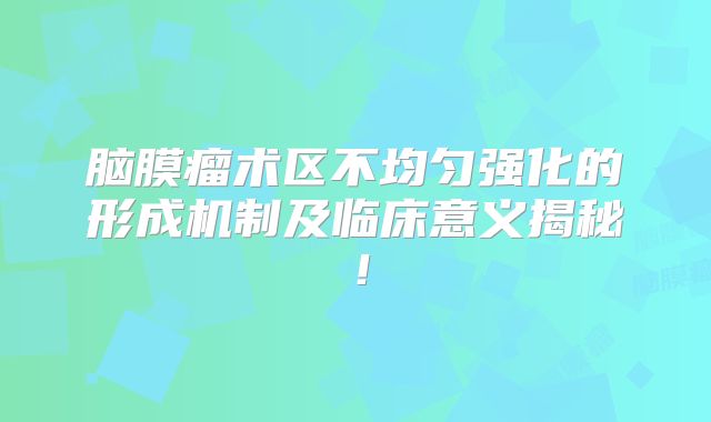 脑膜瘤术区不均匀强化的形成机制及临床意义揭秘！