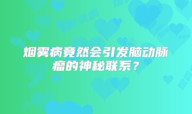 烟雾病竟然会引发脑动脉瘤的神秘联系？
