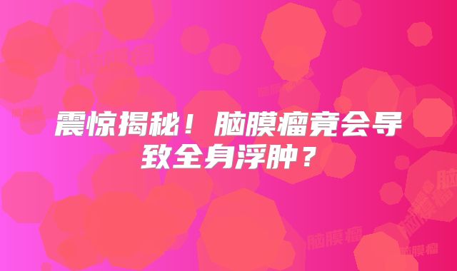 震惊揭秘！脑膜瘤竟会导致全身浮肿？