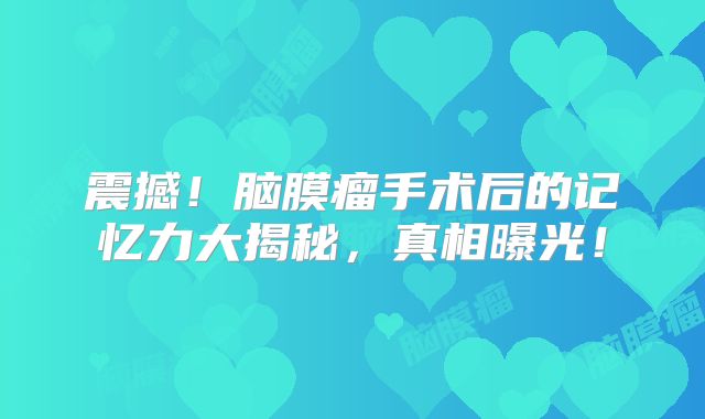 震撼！脑膜瘤手术后的记忆力大揭秘，真相曝光！