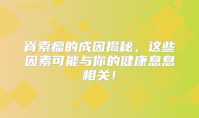 脊索瘤的成因揭秘，这些因素可能与你的健康息息相关！