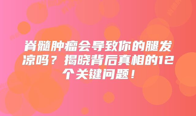 脊髓肿瘤会导致你的腿发凉吗？揭晓背后真相的12个关键问题！